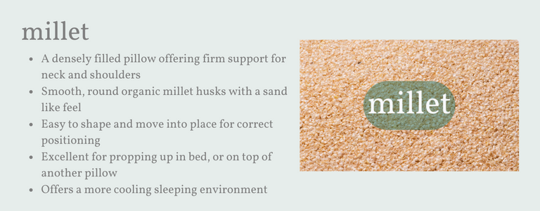 A well-filled pillow offering support for neck and shoulders. Smooth, round organic millet husks with a sand like feel. Easy to shape and move into place for support. Excellent for propping up in bed, or on top of another pillow. Offers a more cooling sleeping environment.